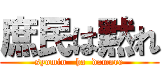 庶民は黙れ (syomin   ha  damare)
