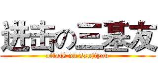 进击の三基友 (attack on sanjiyou)