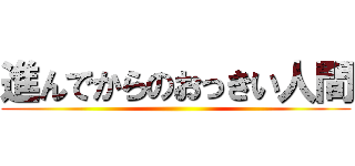 進んでからのおっきい人間 ()