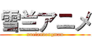 雪兰アニメ (xuelandongman)