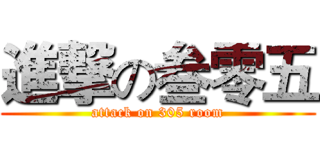 進撃の叁零五 (attack on 305 room)