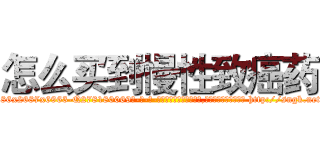 怎么买到慢性致癌药 (怎么买到慢性致癌药【电-186x2687x6963-Q278180069元-吉-药-业】我们做的是长期生意,靠的是老客户长期支持 http://sngk.net/mGdgWK
)
