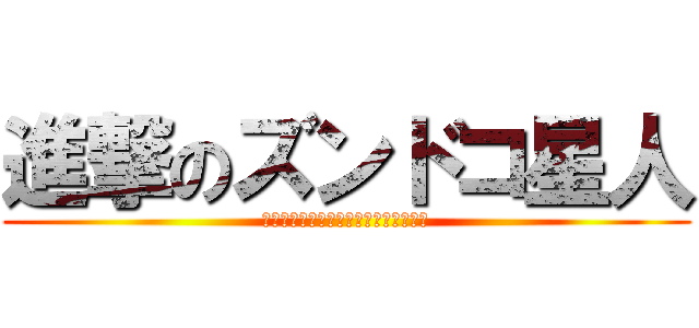 進撃のズンドコ星人 (ｽﾞﾝﾄﾞｺｽﾞﾝﾄﾞｺｽﾞﾝﾄﾞｺ)