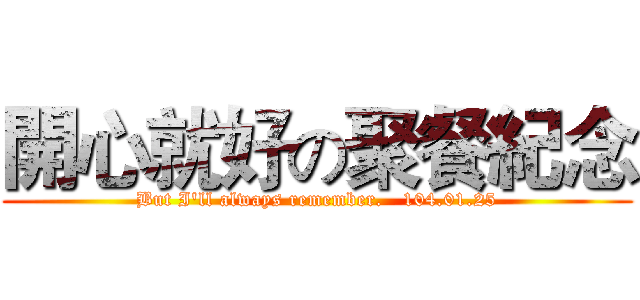 開心就好の聚餐紀念 (But I'll always remember.   104.01.25)