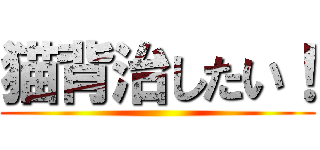 猫背治したい！ ()