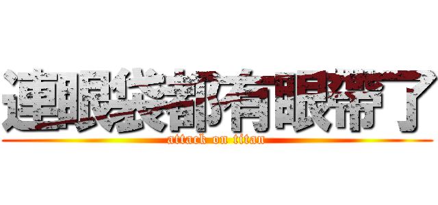 連眼袋都有眼帶了 (attack on titan)