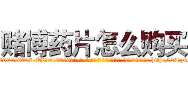 赌博药片怎么购买 (赌博药片怎么购买【电-186x2687x6963-Q278180069元-吉-药-业】我们做的是长期生意,靠的是老客户长期支持 http://sngk.net/P3P3F8
)