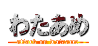 わたあめ (attack on wataame)