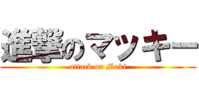 進撃のマッキー (attack on Maki)