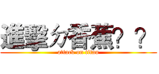 進擊ㄉ香蕉？？ (attack on titan)