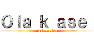 Ｏｌａ ｋ ａｓｅ  (attack on titan)