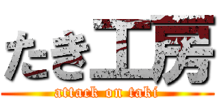 たき工房 (attack on taki)