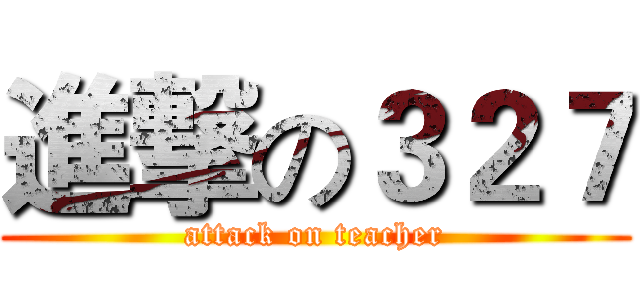 進撃の３２７ (attack on teacher)