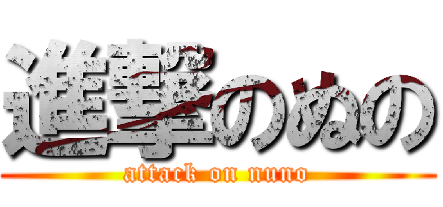 進撃のぬの (attack on nuno)