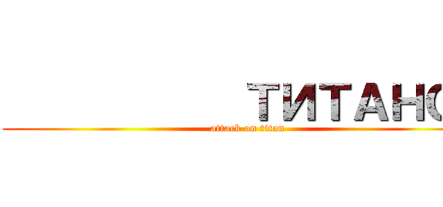            ТИТАНОВ (attack on titan)