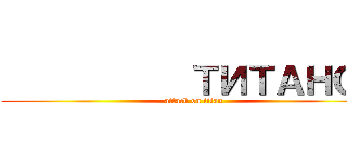            ТИТАНОВ (attack on titan)