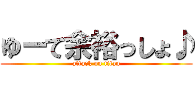 ゆーて余裕っしょ♪ (attack on titan)