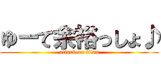 ゆーて余裕っしょ♪ (attack on titan)