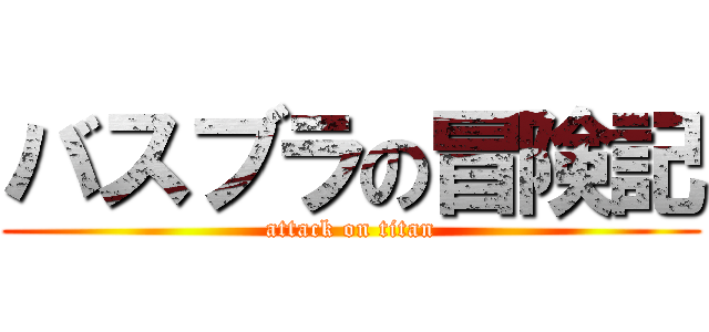 バスブラの冒険記 (attack on titan)