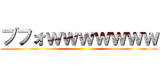 ブフォｗｗｗｗｗｗｗ ()