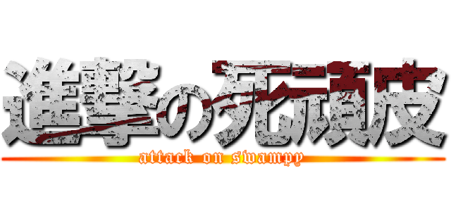 進撃の死頑皮 (attack on swampy)