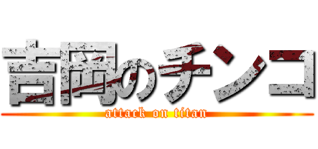 吉岡のチンコ (attack on titan)