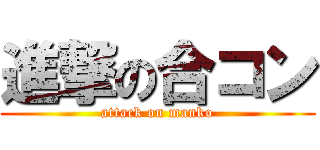 進撃の合コン (attack on manko)