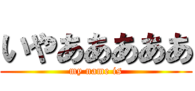 いやあああああ (my name is)