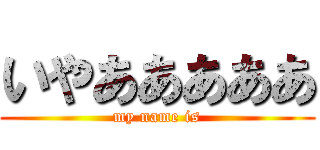 いやあああああ (my name is)