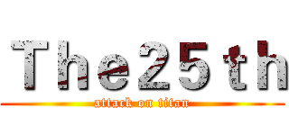 Ｔｈｅ２５ｔｈ (attack on titan)