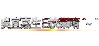 吳宜嘉生日快樂唷＾~＾ ()