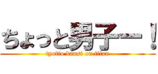 ちょっと男子ー！ (tyotto dansi on titan)
