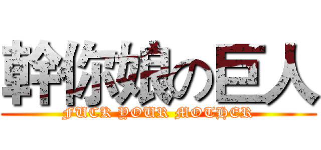 幹你娘の巨人 (FUCK YOUR MOTHER)