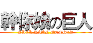 幹你娘の巨人 (FUCK YOUR MOTHER)