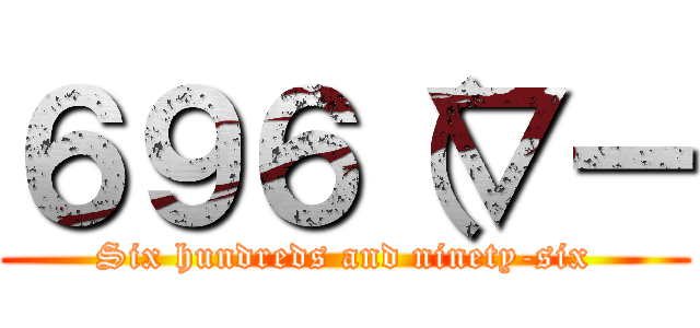 ６９６（▽ー (Six hundreds and ninety-six)