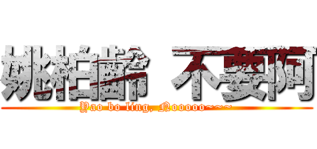姚柏齡 不要阿 (Yao bo ling, Nooooo~~~)