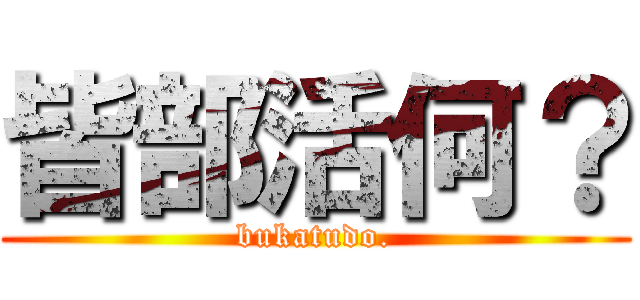 皆部活何？ (bukatudo.)