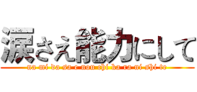 涙さえ能力にして (na mi da sa e nou chi ka ra ni shi te)
