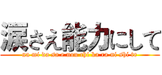 涙さえ能力にして (na mi da sa e nou chi ka ra ni shi te)