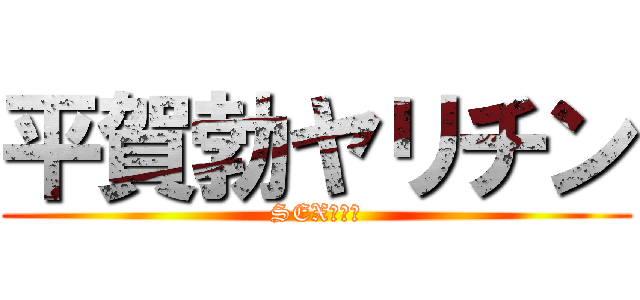 平賀勃ヤリチン (SEX最高！)