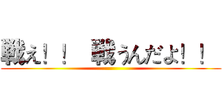 戦え！！  戦うんだよ！！  ()