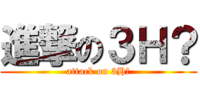 進撃の３Ｈ？ (attack on 3H？)
