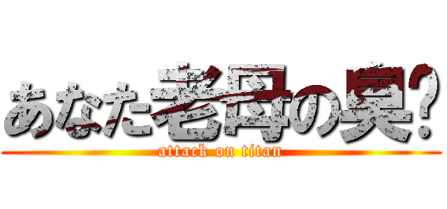あなた老母の臭閪 (attack on titan)