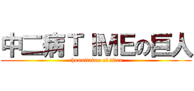 中二病ＴＩＭＥの巨人 (chuunitaime of titan)