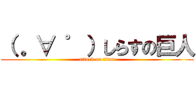 （ 。∀ ゜）しらすの巨人 (attack on titan)