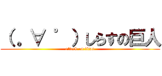 （ 。∀ ゜）しらすの巨人 (attack on titan)