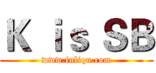 Ｋ ｉｓ ＳＢ (www.fuliqu.com)