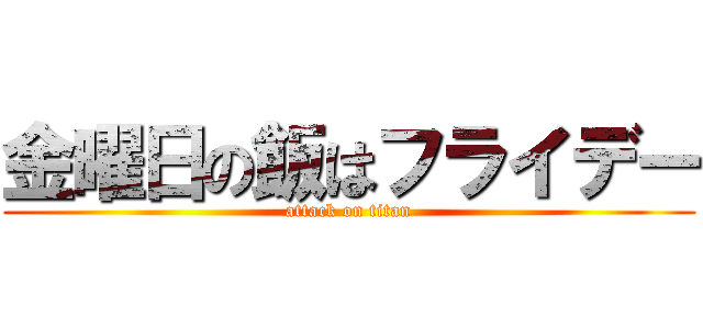 金曜日の飯はフライデー (attack on titan)