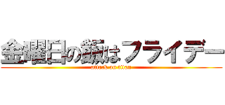 金曜日の飯はフライデー (attack on titan)