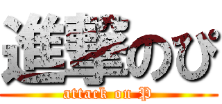 進撃のぴ (attack on P)